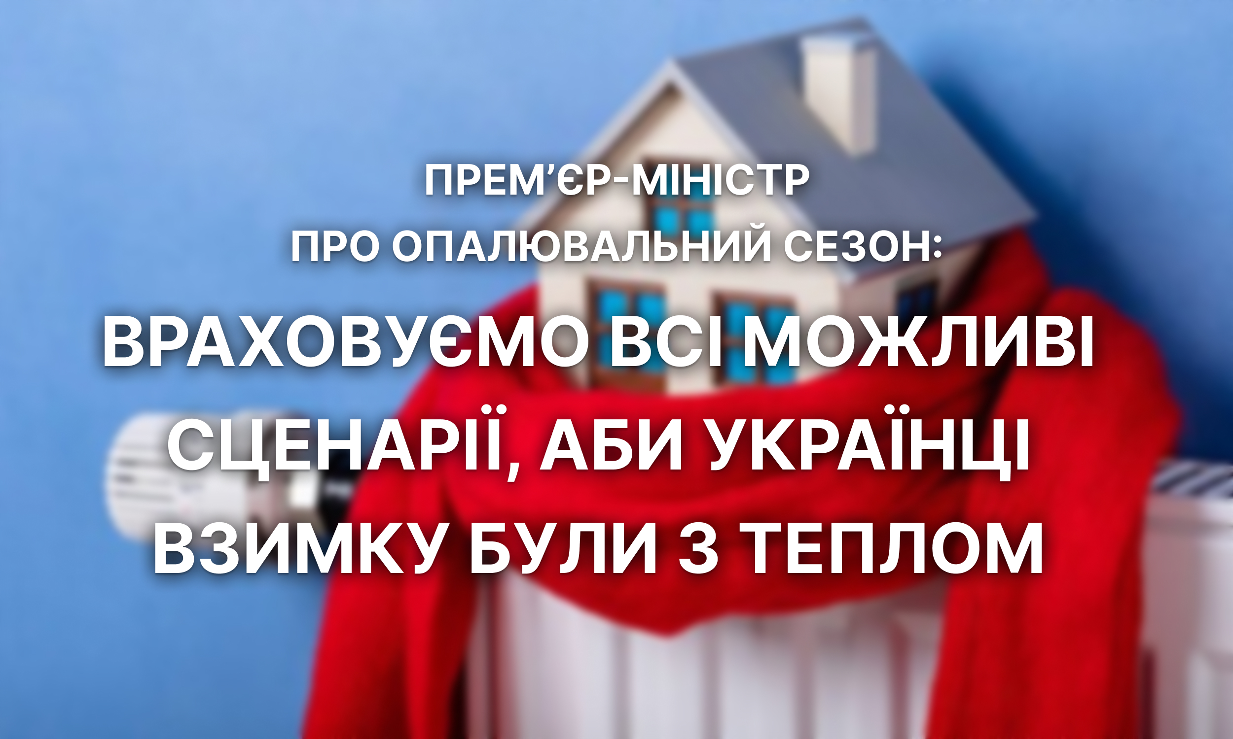 Прем’єр-міністр про опалювальний сезон: Враховуємо всі можливі сценарії, аби українці взимку були з теплом